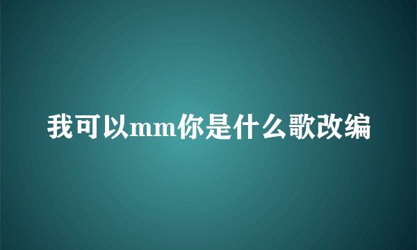 我可以mm你是什么歌改编
