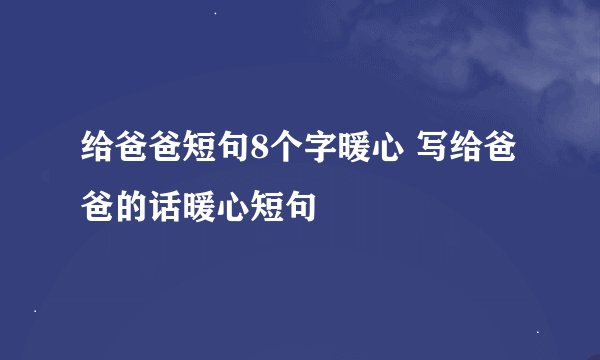 给爸爸短句8个字暖心 写给爸爸的话暖心短句