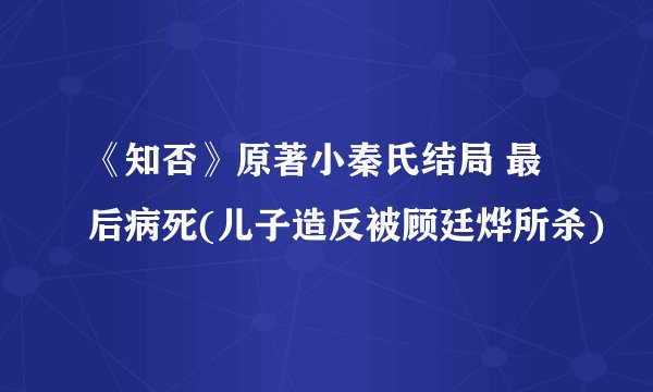 《知否》原著小秦氏结局 最后病死(儿子造反被顾廷烨所杀)
