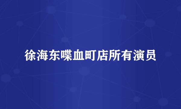 徐海东喋血町店所有演员