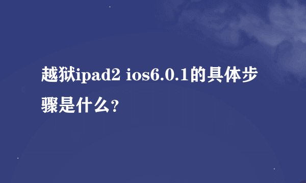 越狱ipad2 ios6.0.1的具体步骤是什么？