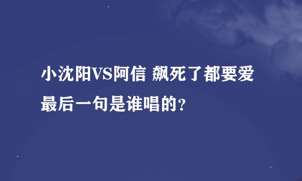 小沈阳VS阿信 飙死了都要爱 最后一句是谁唱的？
