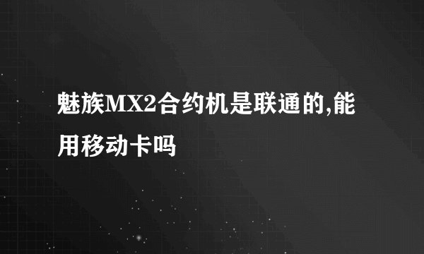 魅族MX2合约机是联通的,能用移动卡吗