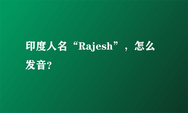 印度人名“Rajesh”，怎么发音？