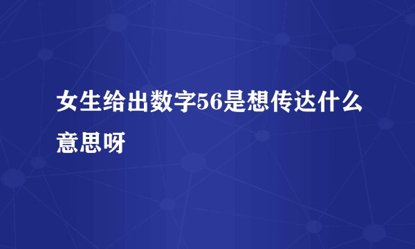 女生给出数字56是想传达什么意思呀