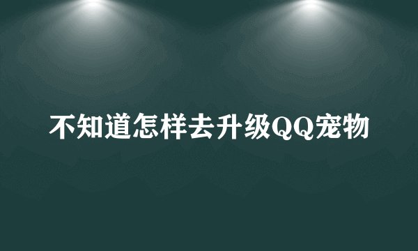 不知道怎样去升级QQ宠物