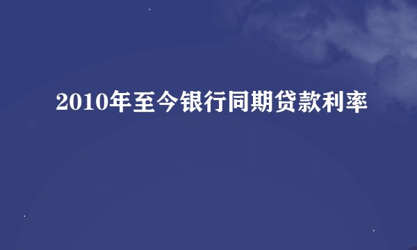 2010年至今银行同期贷款利率
