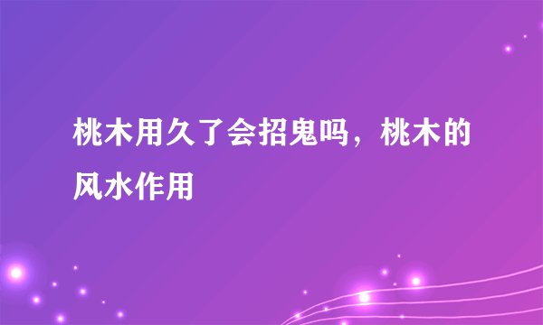 桃木用久了会招鬼吗，桃木的风水作用