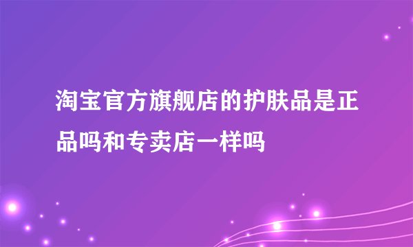 淘宝官方旗舰店的护肤品是正品吗和专卖店一样吗