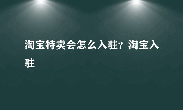淘宝特卖会怎么入驻？淘宝入驻