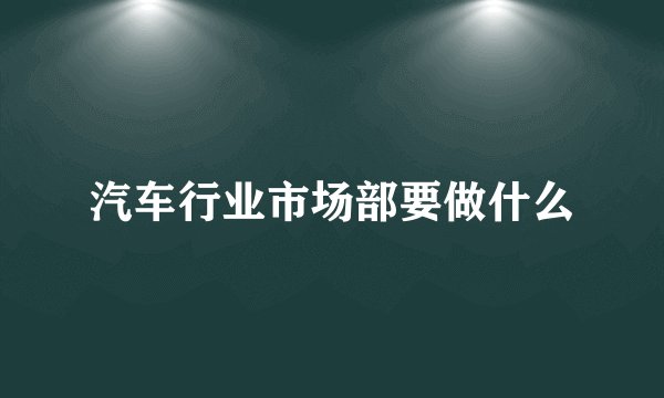 汽车行业市场部要做什么