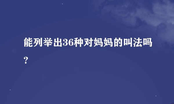 能列举出36种对妈妈的叫法吗？