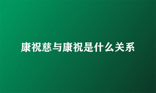 康祝慈与康祝是什么关系