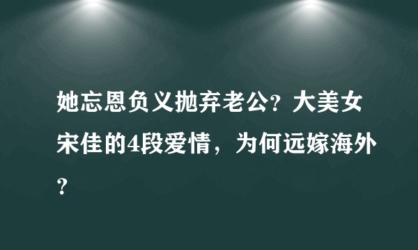 她忘恩负义抛弃老公？大美女宋佳的4段爱情，为何远嫁海外？
