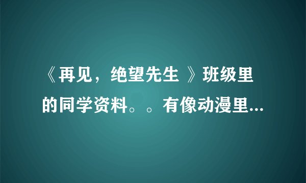 《再见，绝望先生 》班级里的同学资料。。有像动漫里的名片夹那样的最好了。。谢谢啦