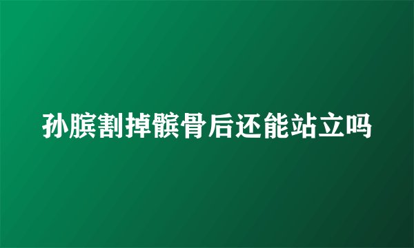 孙膑割掉髌骨后还能站立吗