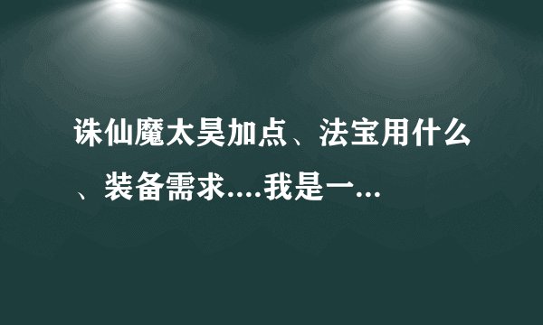 诛仙魔太昊加点、法宝用什么、装备需求....我是一般的RMB玩家