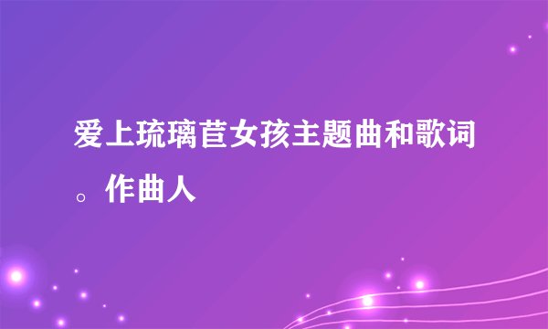 爱上琉璃苣女孩主题曲和歌词。作曲人