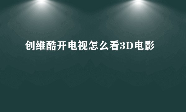 创维酷开电视怎么看3D电影