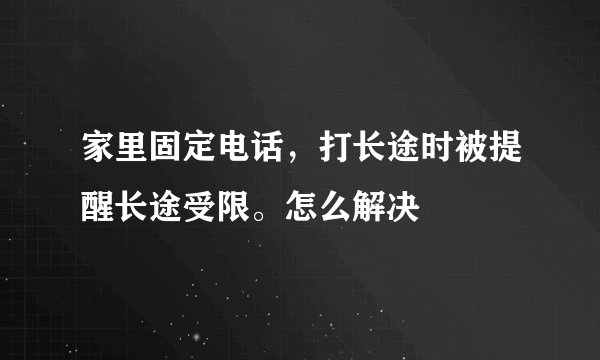 家里固定电话，打长途时被提醒长途受限。怎么解决