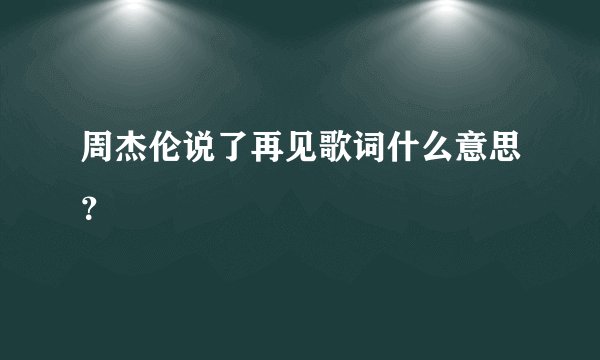 周杰伦说了再见歌词什么意思？