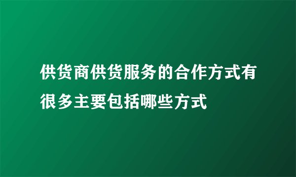 供货商供货服务的合作方式有很多主要包括哪些方式