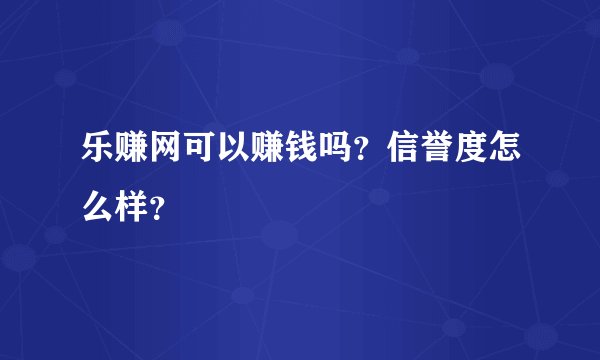 乐赚网可以赚钱吗？信誉度怎么样？