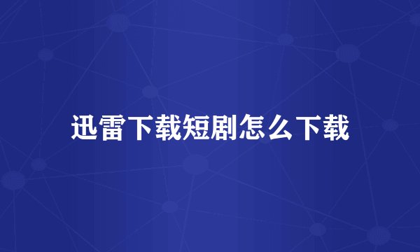 迅雷下载短剧怎么下载