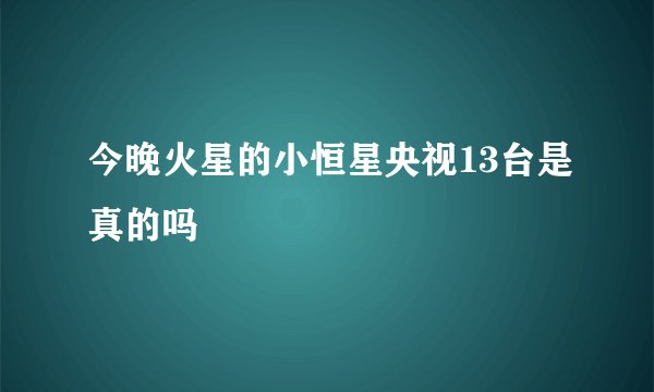 今晚火星的小恒星央视13台是真的吗