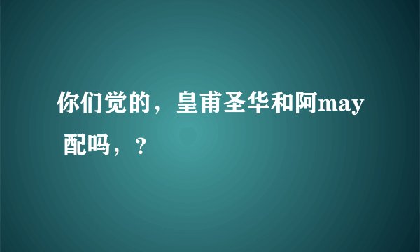 你们觉的，皇甫圣华和阿may 配吗，？