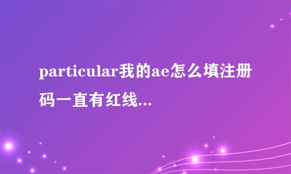 particular我的ae怎么填注册码一直有红线怎么办啊求帮忙
