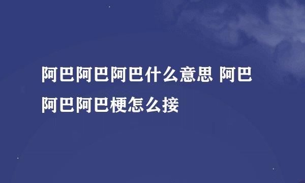阿巴阿巴阿巴什么意思 阿巴阿巴阿巴梗怎么接