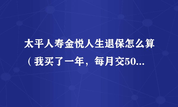 太平人寿金悦人生退保怎么算（我买了一年，每月交500退保能拿多少钱）