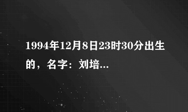 1994年12月8日23时30分出生的，名字：刘培佩。请问生辰八字命运