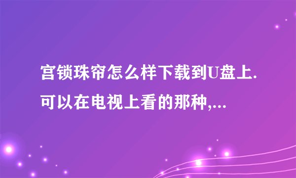 宫锁珠帘怎么样下载到U盘上.可以在电视上看的那种, 请告诉我一下网站,谢谢,