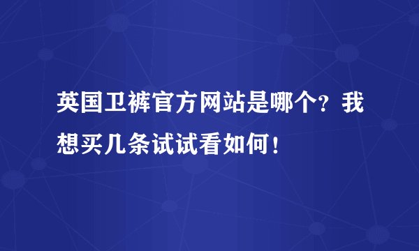英国卫裤官方网站是哪个？我想买几条试试看如何！
