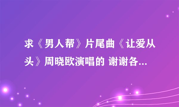 求《男人帮》片尾曲《让爱从头》周晓欧演唱的 谢谢各位了.....