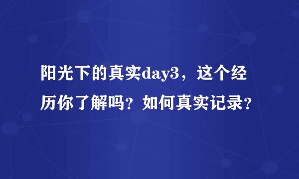 阳光下的真实day3，这个经历你了解吗？如何真实记录？