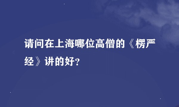 请问在上海哪位高僧的《楞严经》讲的好？