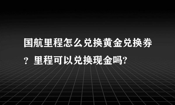 国航里程怎么兑换黄金兑换券？里程可以兑换现金吗?