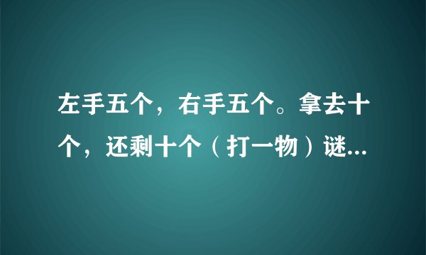 左手五个，右手五个。拿去十个，还剩十个（打一物）谜底及原因
