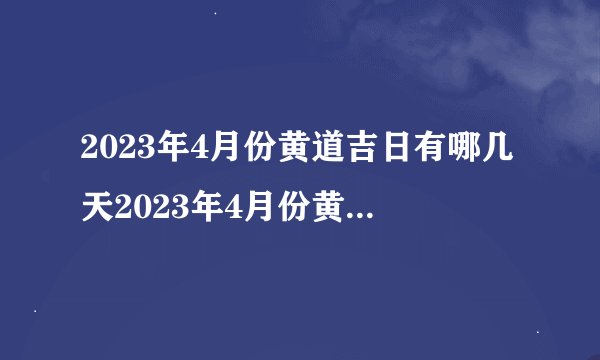 2023年4月份黄道吉日有哪几天2023年4月份黄道吉日一览