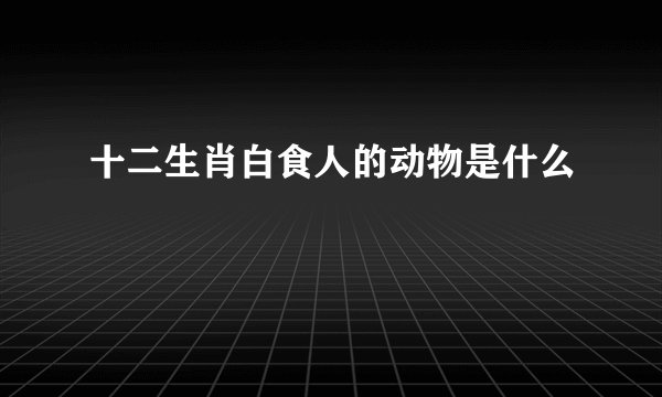 十二生肖白食人的动物是什么
