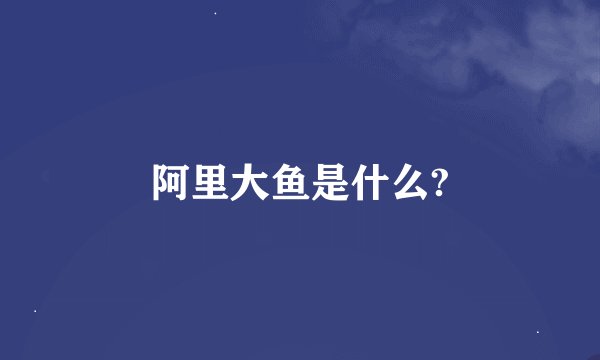 阿里大鱼是什么?