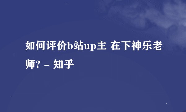 如何评价b站up主 在下神乐老师? - 知乎