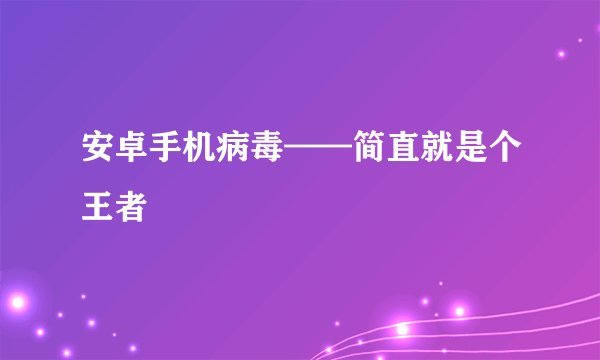 安卓手机病毒——简直就是个王者