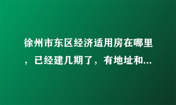 徐州市东区经济适用房在哪里，已经建几期了，有地址和电话可以咨询一下吗？