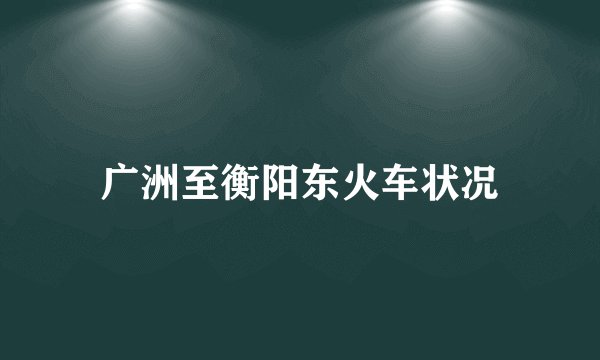 广洲至衡阳东火车状况