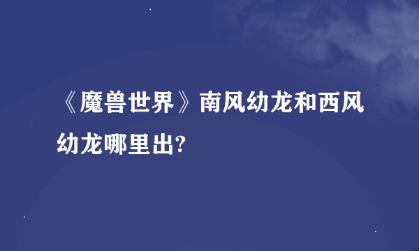 《魔兽世界》南风幼龙和西风幼龙哪里出?
