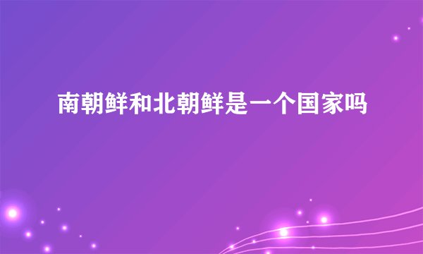 南朝鲜和北朝鲜是一个国家吗